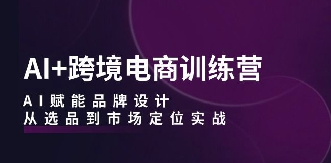 AI+跨境电商训练营：AI赋能品牌设计，从选品到市场定位实战-21资源库