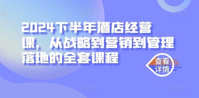2024下半年酒店经营课，从战略到营销到管理落地的全套课程-21资源库