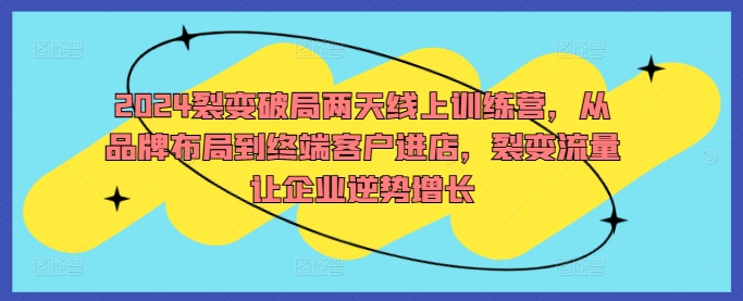 2024裂变破局两天线上训练营，从品牌布局到终端客户进店，裂变流量让企业逆势增长-21资源库