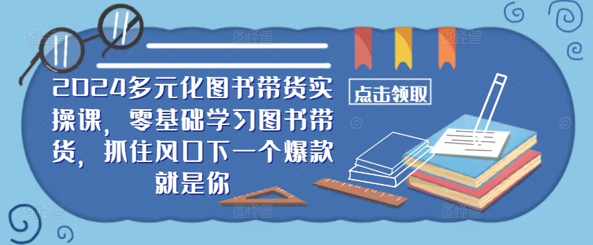 ​​2024多元化图书带货实操课，零基础学习图书带货，抓住风口下一个爆款就是你-21资源库