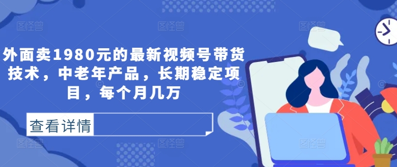 外面卖1980元的最新视频号带货技术，中老年产品，长期稳定项目，每个月几万-21资源库