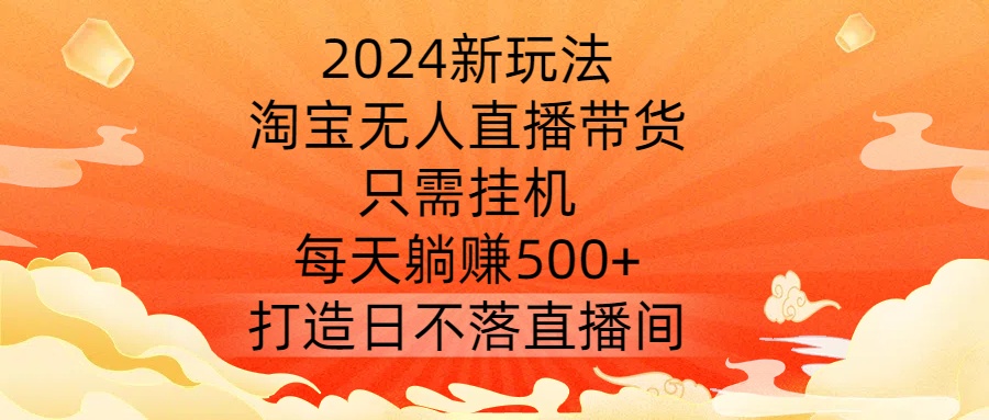 2024新玩法，淘宝无人直播带货，只需挂机，每天躺赚500+ 打造日不落直播间【揭秘】-21资源库