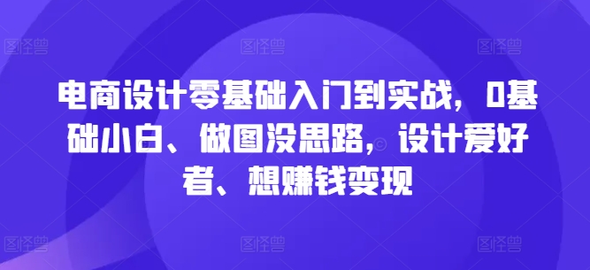 电商设计零基础入门到实战，0基础小白、做图没思路，设计爱好者、想赚钱变现-21资源库