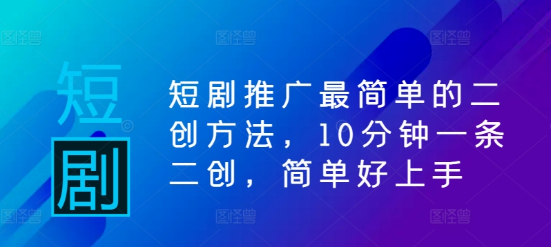 短剧推广最简单的二创方法，10分钟一条二创，简单好上手-21资源库