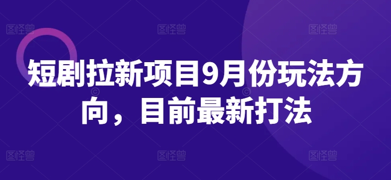 短剧拉新项目9月份玩法方向，目前最新打法-21资源库