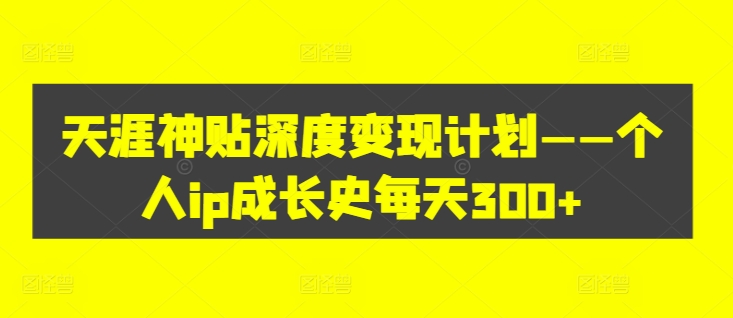 天涯神贴深度变现计划——个人ip成长史每天300+【揭秘】-21资源库