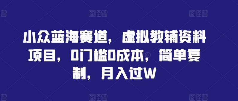 小众蓝海赛道，虚拟教辅资料项目，0门槛0成本，简单复制，月入过W【揭秘】-21资源库