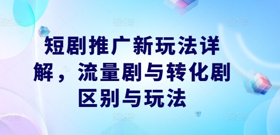 短剧推广新玩法详解，流量剧与转化剧区别与玩法-21资源库