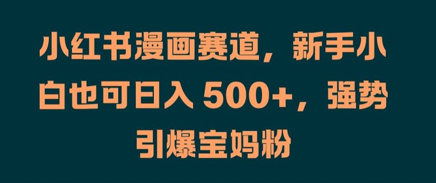 小红书漫画赛道，新手小白也可日入 500+，强势引爆宝妈粉【揭秘】-21资源库