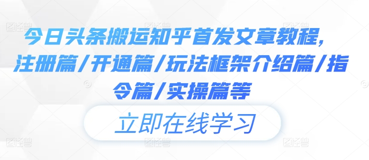 今日头条搬运知乎首发文章教程，注册篇/开通篇/玩法框架介绍篇/指令篇/实操篇等-21资源库
