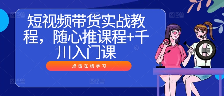 短视频带货实战教程，随心推课程+千川入门课-21资源库