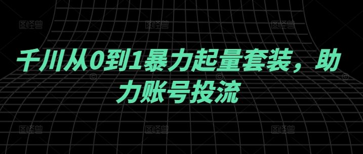 千川从0到1暴力起量套装，助力账号投流-21资源库