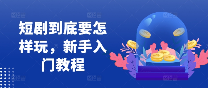 短剧到底要怎样玩，新手入门教程-21资源库