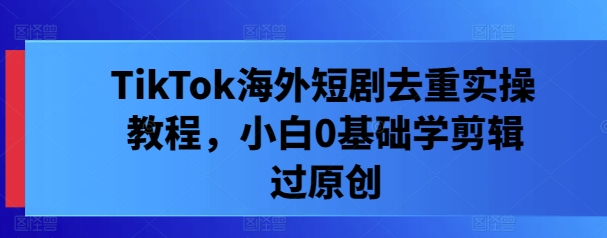 TikTok海外短剧去重实操教程，小白0基础学剪辑过原创-21资源库