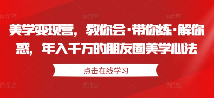 美学变现营，教你会·带你练·解你惑，年入千万的朋友圈美学心法-21资源库