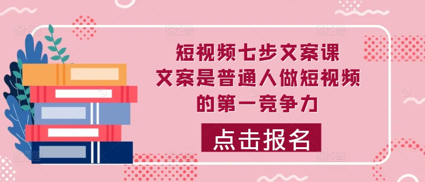 短视频七步文案课，文案是普通人做短视频的第一竞争力，如何写出划不走的文案-21资源库