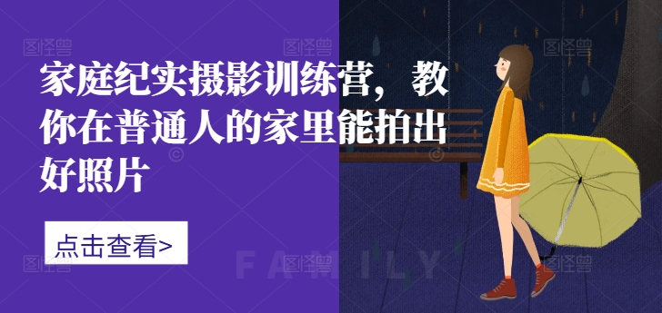 家庭纪实摄影训练营，教你在普通人的家里能拍出好照片-21资源库