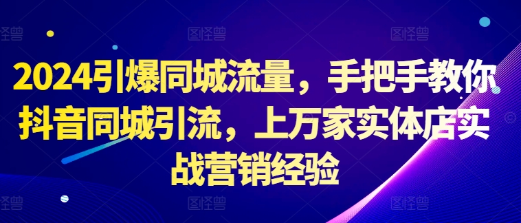 2024引爆同城流量，手把手教你抖音同城引流，上万家实体店实战营销经验-21资源库