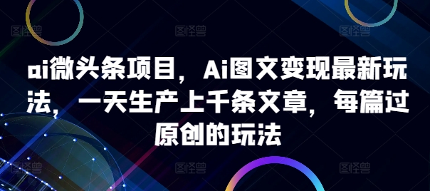 ai微头条项目，Ai图文变现最新玩法，一天生产上千条文章，每篇过原创的玩法-21资源库