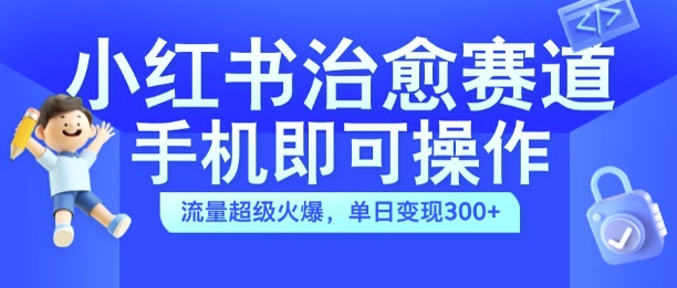 小红书治愈视频赛道，手机即可操作，流量超级火爆，单日变现300+【揭秘】-21资源库