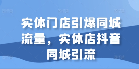 实体门店引爆同城流量，实体店抖音同城引流-21资源库