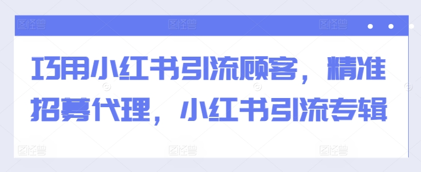 巧用小红书引流顾客，精准招募代理，小红书引流专辑-21资源库