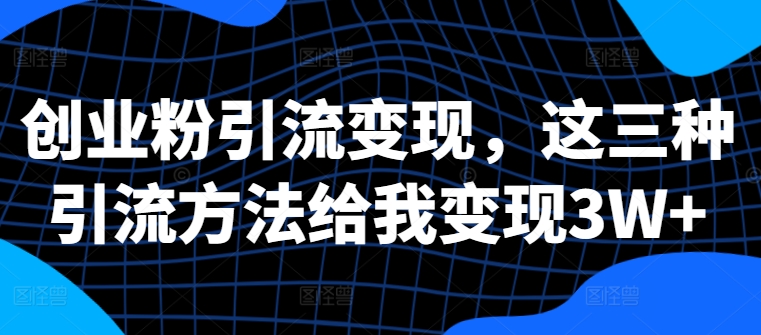 创业粉引流变现，这三种引流方法给我变现3W+【揭秘】-21资源库