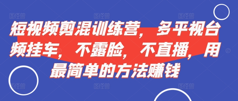 短视频‮剪混‬训练营，多平‮视台‬频挂车，不露脸，不直播，用最简单的方法赚钱-21资源库