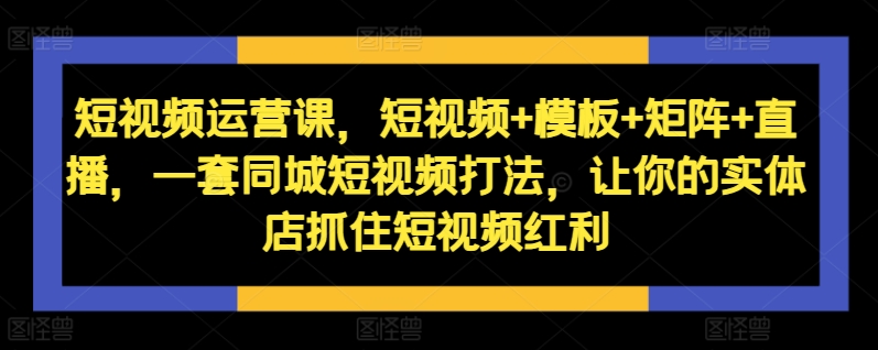 短视频运营课，短视频+模板+矩阵+直播，一套同城短视频打法，让你的实体店抓住短视频红利-21资源库