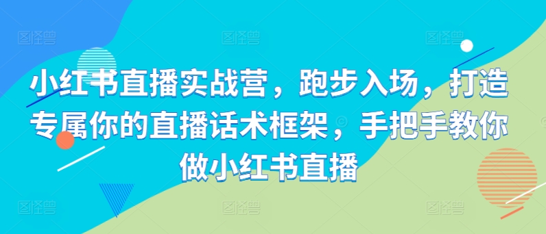 小红书直播实战营，跑步入场，打造专属你的直播话术框架，手把手教你做小红书直播-21资源库
