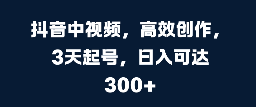 抖音中视频，高效创作，3天起号，日入可达3张【揭秘】-21资源库