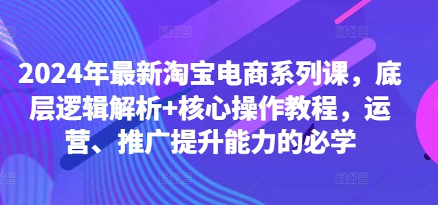 2024年最新淘宝电商系列课，底层逻辑解析+核心操作教程，运营、推广提升能力的必学-21资源库