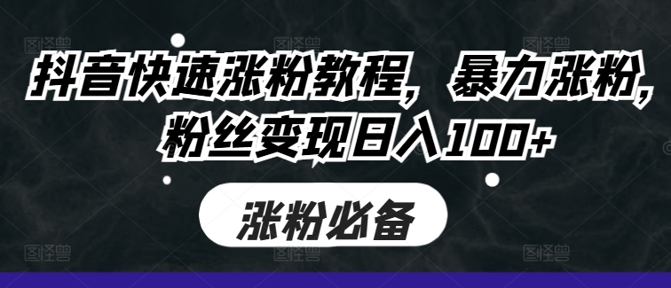 抖音快速涨粉教程，暴力涨粉，粉丝变现日入100+-21资源库