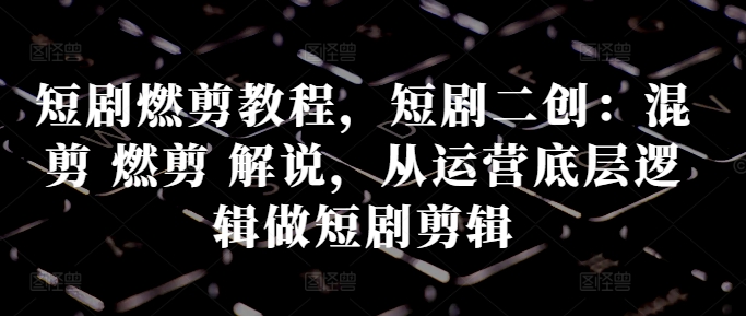 短剧燃剪教程，短剧二创：混剪 燃剪 解说，从运营底层逻辑做短剧剪辑-21资源库