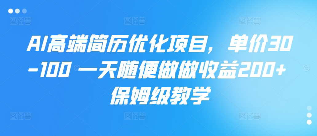 AI高端简历优化项目，单价30-100 一天随便做做收益200+ 保姆级教学-21资源库
