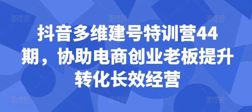 抖音多维建号特训营44期，协助电商创业老板提升转化长效经营-21资源库