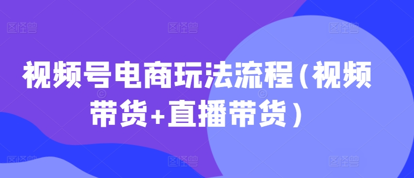 视频号电商玩法流程(视频带货+直播带货)-21资源库