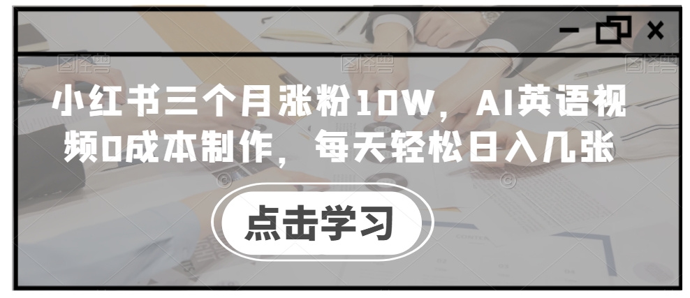 小红书三个月涨粉10W，AI英语视频0成本制作，每天轻松日入几张【揭秘】-21资源库