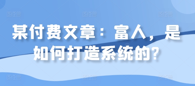 某付费文章：富人，是如何打造系统的?-21资源库