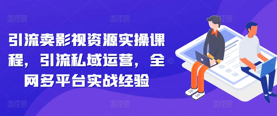 引流卖影视资源实操课程，引流私域运营，全网多平台实战经验-21资源库
