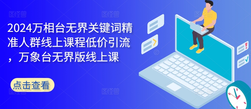 2024万相台无界关键词精准人群线上课程低价引流 ，万象台无界版线上课-21资源库