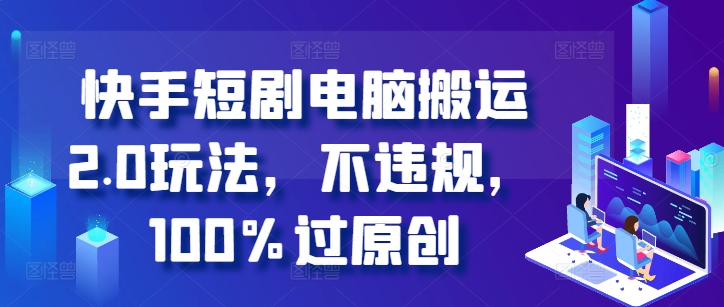 快手短剧电脑搬运2.0玩法，不违规，100%过原创-21资源库