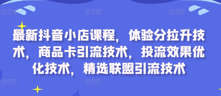 最新抖音小店课程，体验分拉升技术，商品卡引流技术，投流效果优化技术，精选联盟引流技术-21资源库