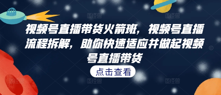 视频号直播带货火箭班，​视频号直播流程拆解，助你快速适应并做起视频号直播带货-21资源库