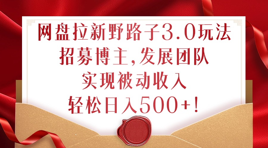 网盘拉新野路子3.0玩法，招募博主，发展团队，实现被动收入，轻松日入500+【揭秘】-21资源库