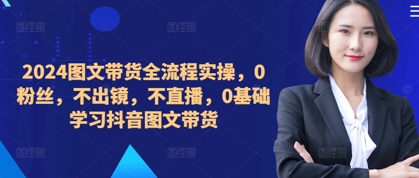 ​​​​​​2024图文带货全流程实操，0粉丝，不出镜，不直播，0基础学习抖音图文带货-21资源库