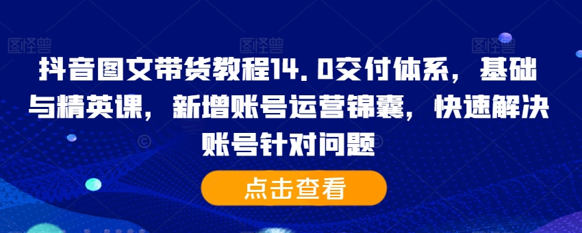 抖音图文带货教程14.0交付体系，基础与精英课，新增账号运营锦囊，快速解决账号针对问题-21资源库