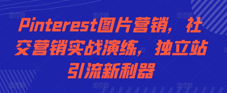 Pinterest图片营销，社交营销实战演练，独立站引流新利器-21资源库