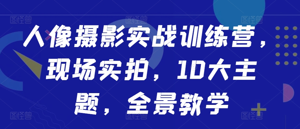 人像摄影实战训练营，现场实拍，10大主题，全景教学-21资源库