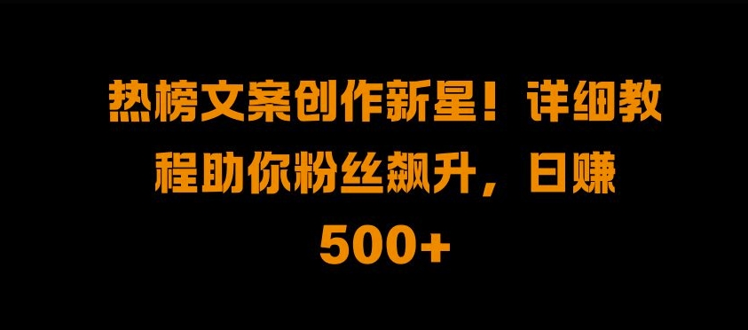 热榜文案创作新星!详细教程助你粉丝飙升，日入500+【揭秘】-21资源库